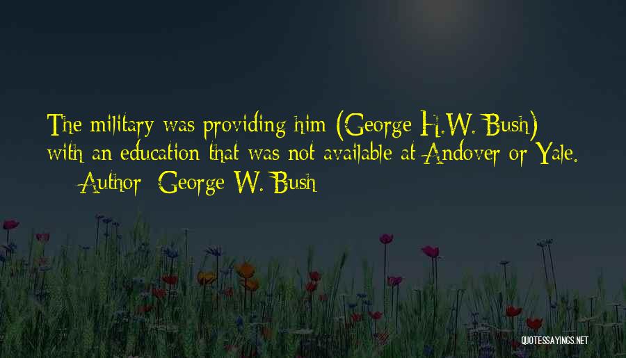 George W. Bush Quotes: The Military Was Providing Him (george H.w. Bush) With An Education That Was Not Available At Andover Or Yale.