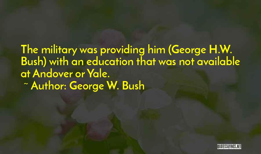 George W. Bush Quotes: The Military Was Providing Him (george H.w. Bush) With An Education That Was Not Available At Andover Or Yale.