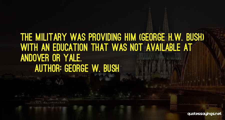George W. Bush Quotes: The Military Was Providing Him (george H.w. Bush) With An Education That Was Not Available At Andover Or Yale.