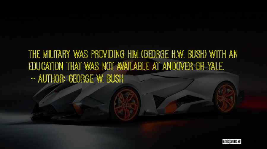 George W. Bush Quotes: The Military Was Providing Him (george H.w. Bush) With An Education That Was Not Available At Andover Or Yale.