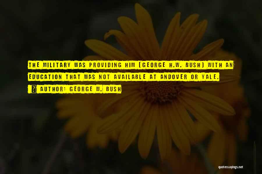 George W. Bush Quotes: The Military Was Providing Him (george H.w. Bush) With An Education That Was Not Available At Andover Or Yale.