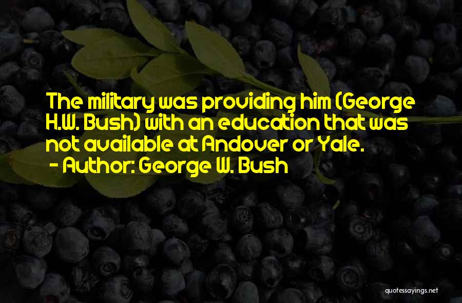 George W. Bush Quotes: The Military Was Providing Him (george H.w. Bush) With An Education That Was Not Available At Andover Or Yale.