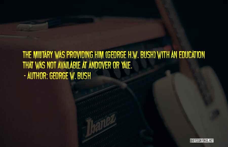 George W. Bush Quotes: The Military Was Providing Him (george H.w. Bush) With An Education That Was Not Available At Andover Or Yale.