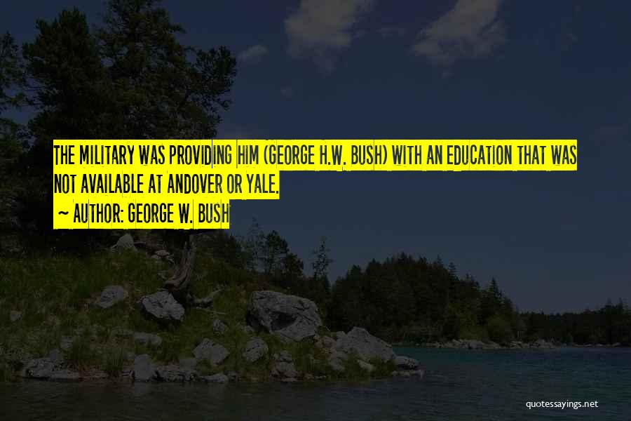George W. Bush Quotes: The Military Was Providing Him (george H.w. Bush) With An Education That Was Not Available At Andover Or Yale.