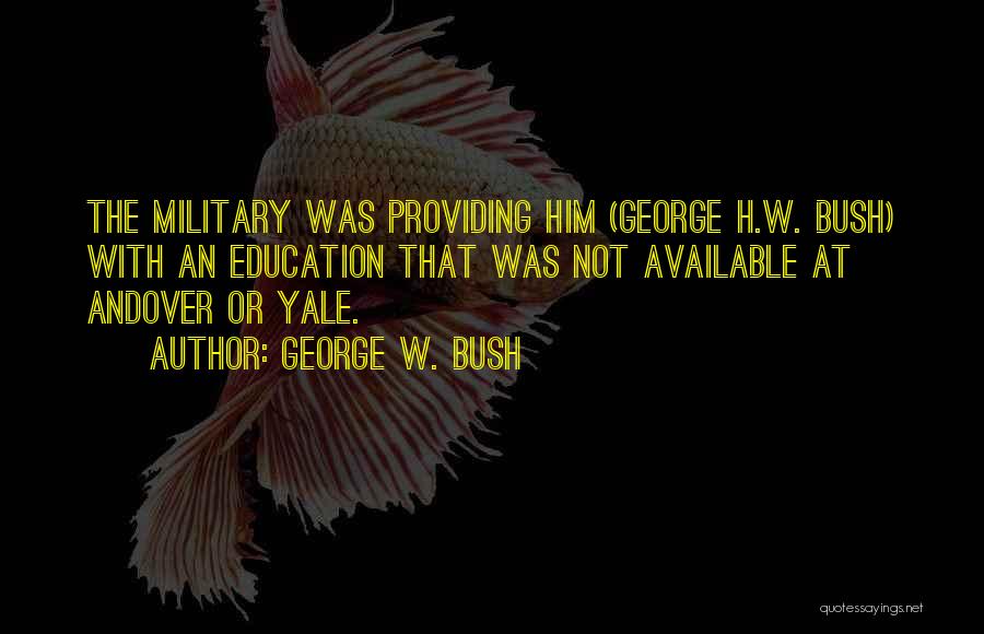 George W. Bush Quotes: The Military Was Providing Him (george H.w. Bush) With An Education That Was Not Available At Andover Or Yale.