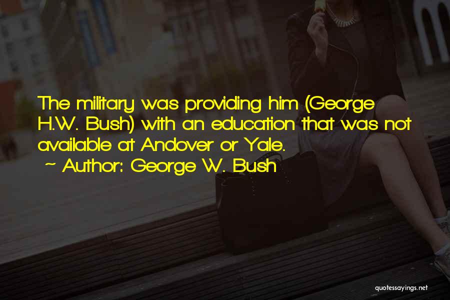 George W. Bush Quotes: The Military Was Providing Him (george H.w. Bush) With An Education That Was Not Available At Andover Or Yale.