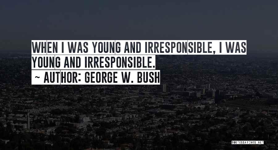 George W. Bush Quotes: When I Was Young And Irresponsible, I Was Young And Irresponsible.