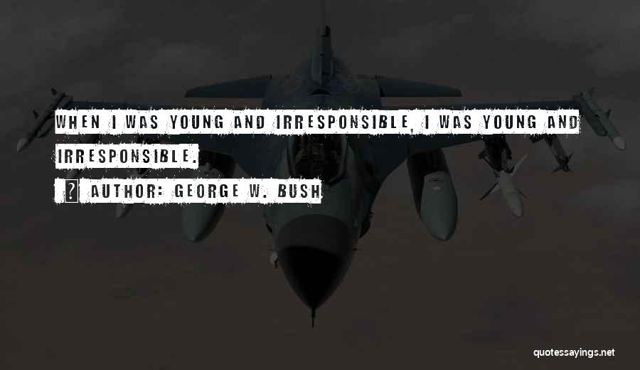 George W. Bush Quotes: When I Was Young And Irresponsible, I Was Young And Irresponsible.