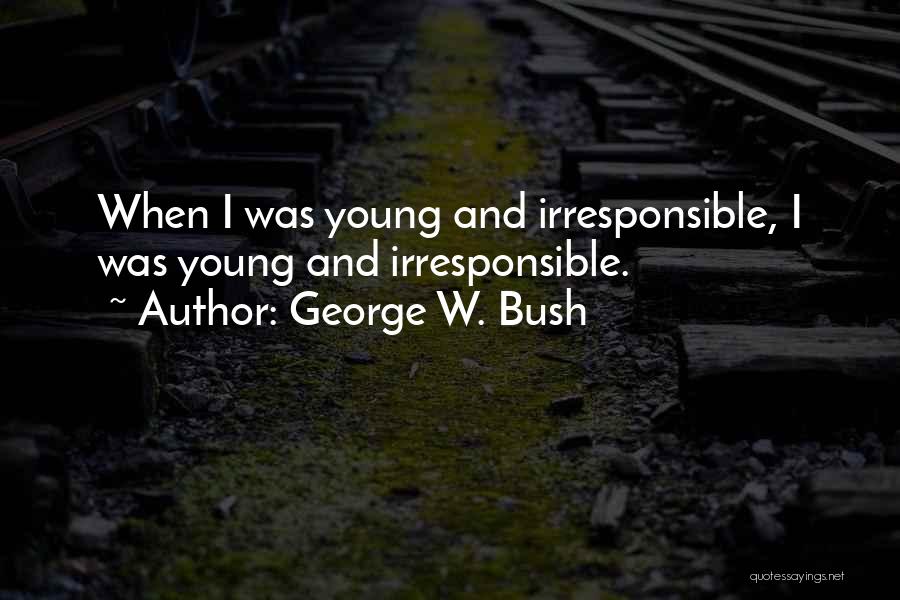 George W. Bush Quotes: When I Was Young And Irresponsible, I Was Young And Irresponsible.