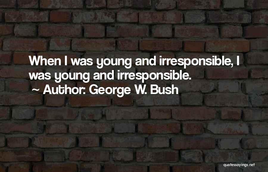 George W. Bush Quotes: When I Was Young And Irresponsible, I Was Young And Irresponsible.
