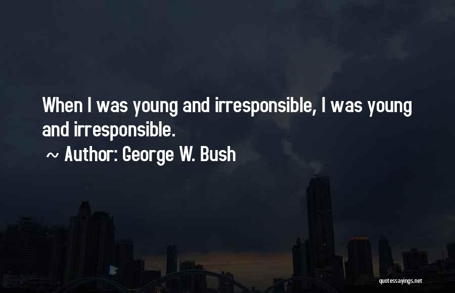 George W. Bush Quotes: When I Was Young And Irresponsible, I Was Young And Irresponsible.
