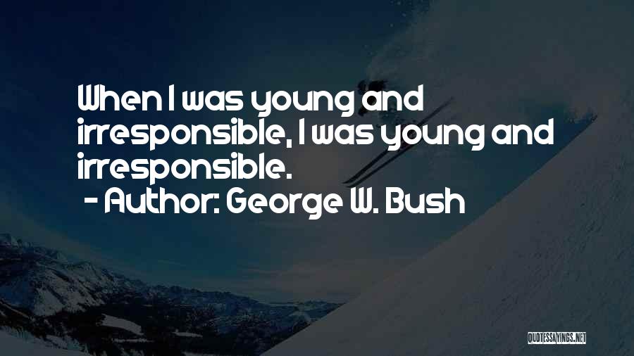 George W. Bush Quotes: When I Was Young And Irresponsible, I Was Young And Irresponsible.