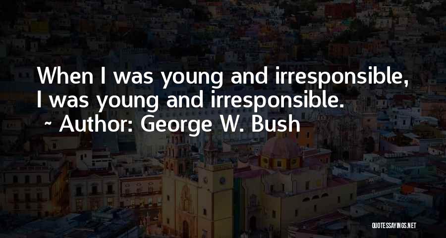 George W. Bush Quotes: When I Was Young And Irresponsible, I Was Young And Irresponsible.