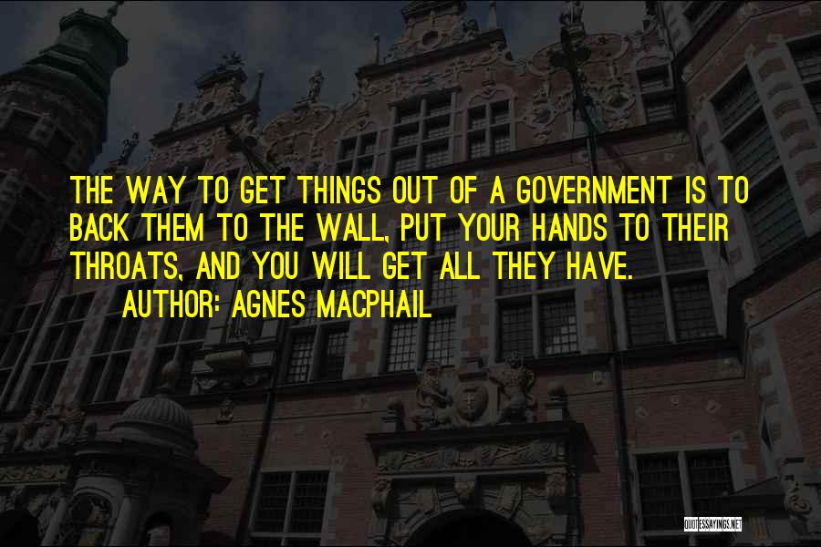 Agnes Macphail Quotes: The Way To Get Things Out Of A Government Is To Back Them To The Wall, Put Your Hands To