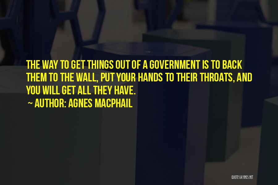 Agnes Macphail Quotes: The Way To Get Things Out Of A Government Is To Back Them To The Wall, Put Your Hands To