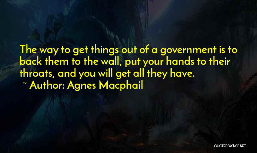 Agnes Macphail Quotes: The Way To Get Things Out Of A Government Is To Back Them To The Wall, Put Your Hands To