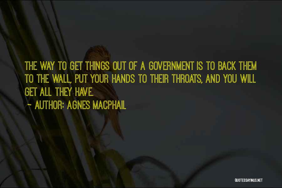 Agnes Macphail Quotes: The Way To Get Things Out Of A Government Is To Back Them To The Wall, Put Your Hands To