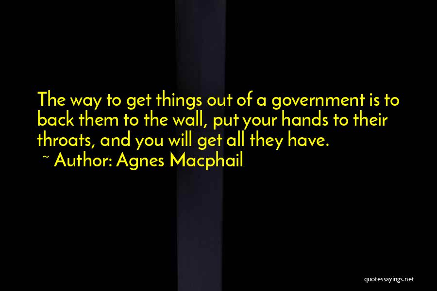 Agnes Macphail Quotes: The Way To Get Things Out Of A Government Is To Back Them To The Wall, Put Your Hands To