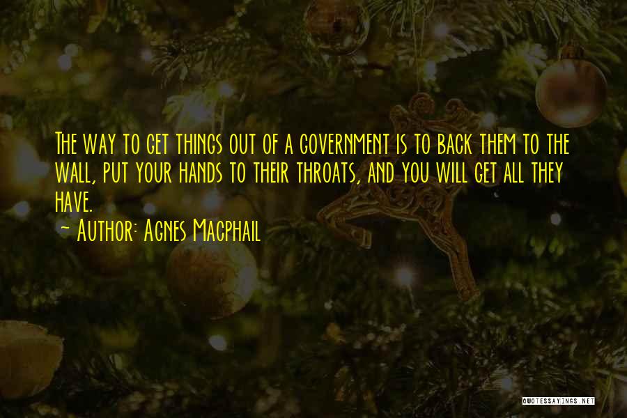 Agnes Macphail Quotes: The Way To Get Things Out Of A Government Is To Back Them To The Wall, Put Your Hands To