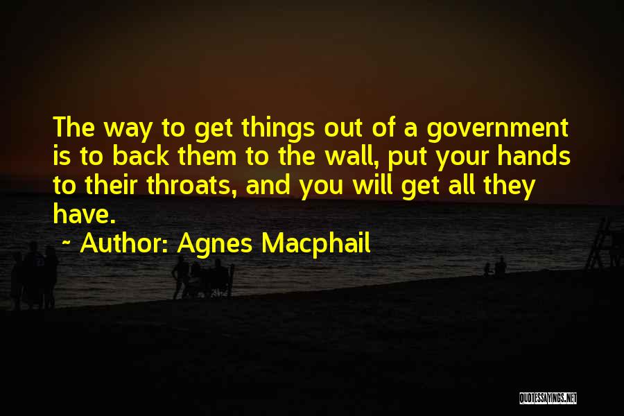 Agnes Macphail Quotes: The Way To Get Things Out Of A Government Is To Back Them To The Wall, Put Your Hands To