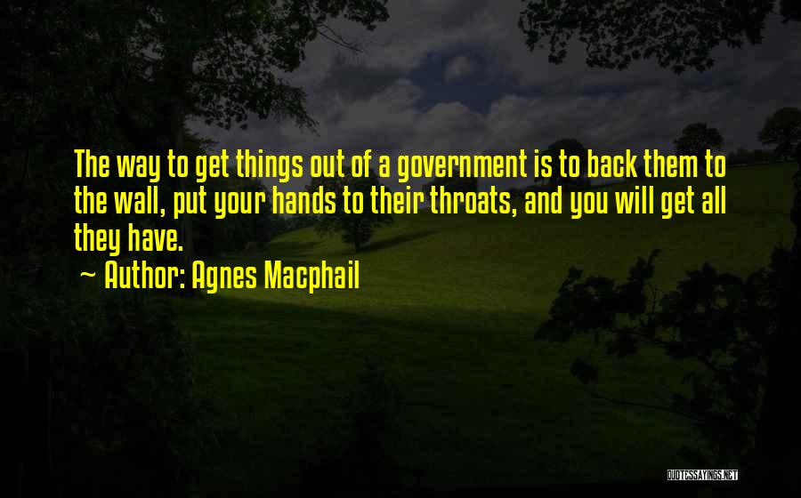 Agnes Macphail Quotes: The Way To Get Things Out Of A Government Is To Back Them To The Wall, Put Your Hands To