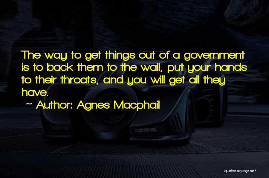 Agnes Macphail Quotes: The Way To Get Things Out Of A Government Is To Back Them To The Wall, Put Your Hands To