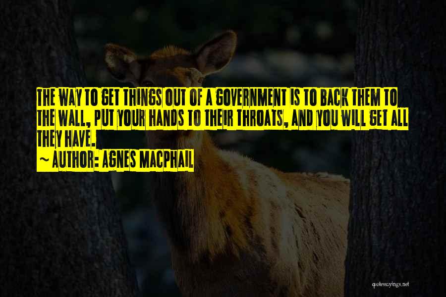 Agnes Macphail Quotes: The Way To Get Things Out Of A Government Is To Back Them To The Wall, Put Your Hands To
