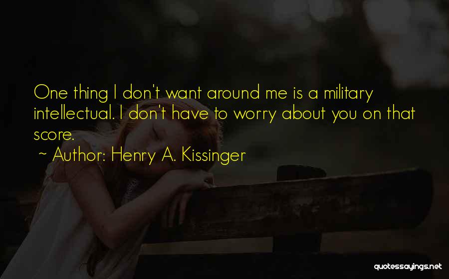 Henry A. Kissinger Quotes: One Thing I Don't Want Around Me Is A Military Intellectual. I Don't Have To Worry About You On That