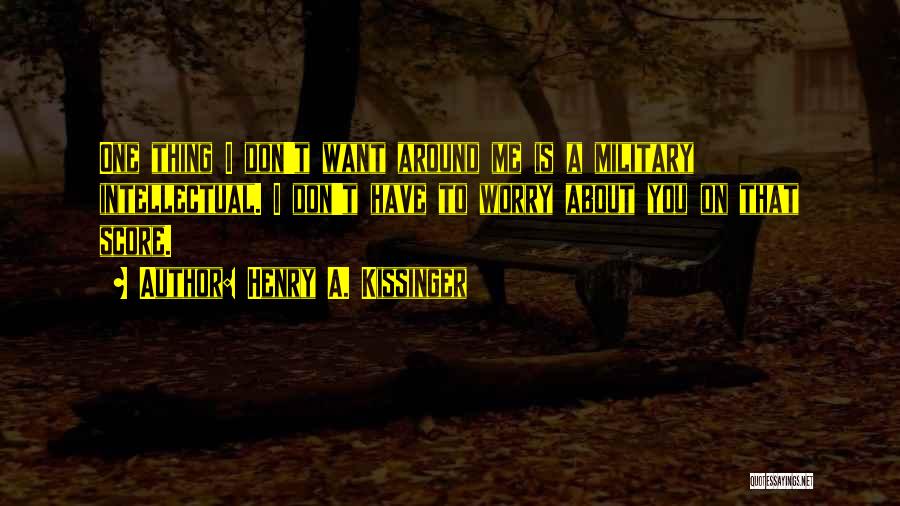 Henry A. Kissinger Quotes: One Thing I Don't Want Around Me Is A Military Intellectual. I Don't Have To Worry About You On That