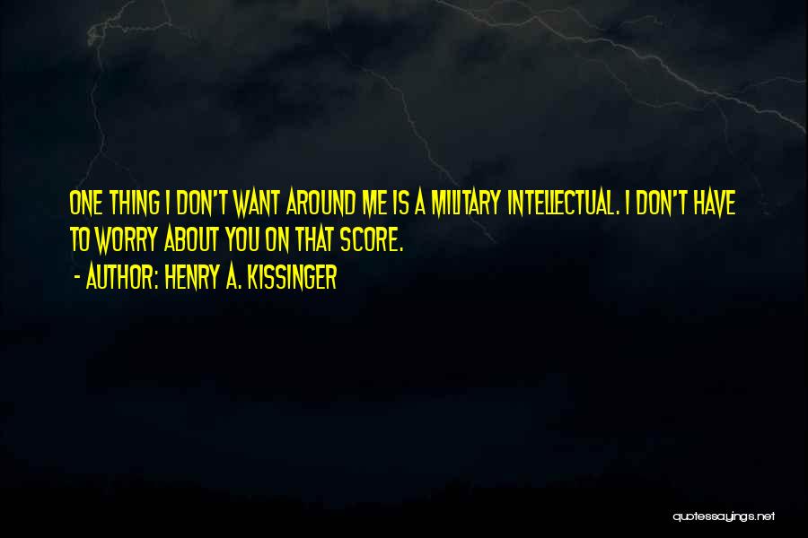 Henry A. Kissinger Quotes: One Thing I Don't Want Around Me Is A Military Intellectual. I Don't Have To Worry About You On That