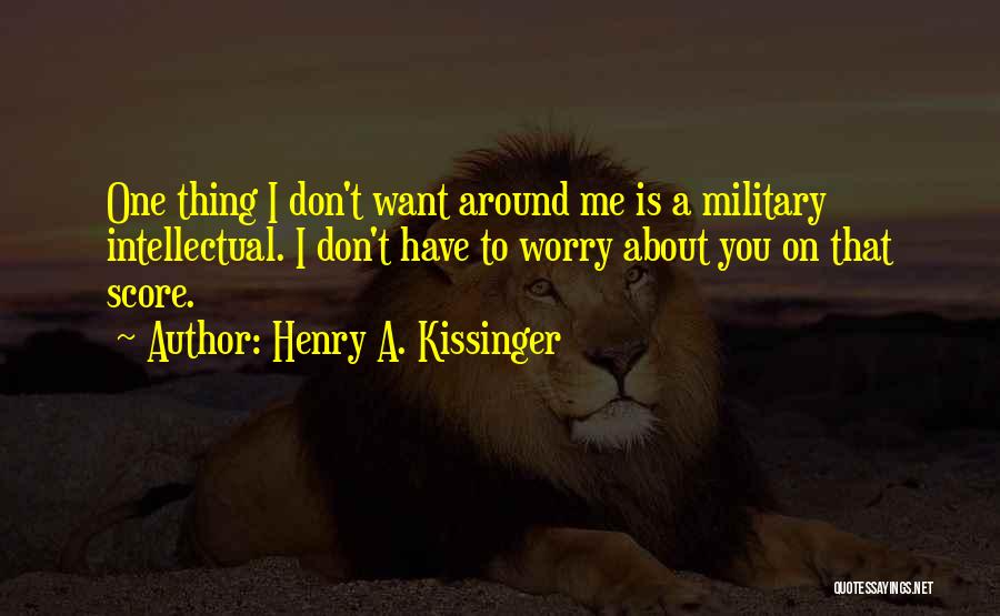 Henry A. Kissinger Quotes: One Thing I Don't Want Around Me Is A Military Intellectual. I Don't Have To Worry About You On That