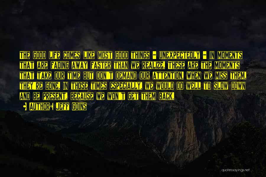 Jeff Goins Quotes: The Good Life Comes Like Most Good Things - Unexpectedly - In Moments That Are Fading Away Faster Than We