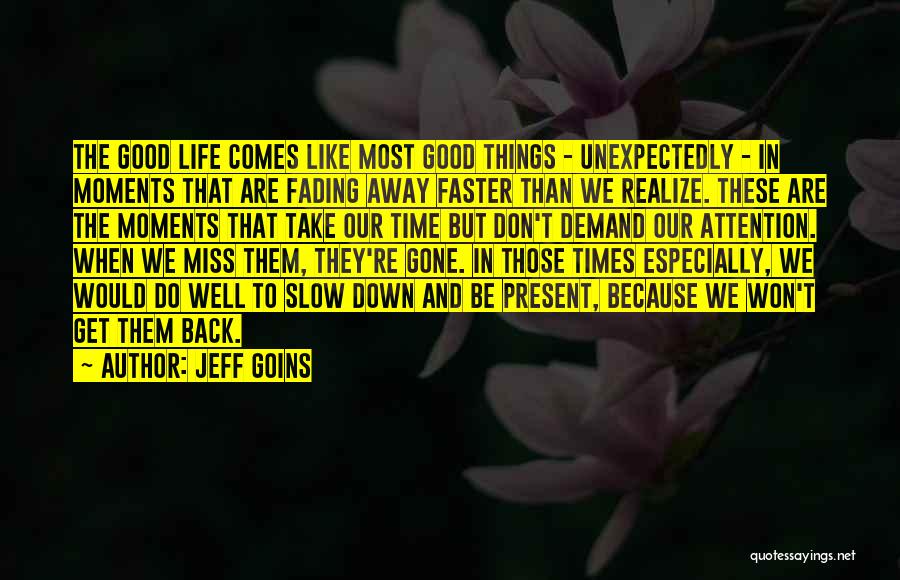 Jeff Goins Quotes: The Good Life Comes Like Most Good Things - Unexpectedly - In Moments That Are Fading Away Faster Than We