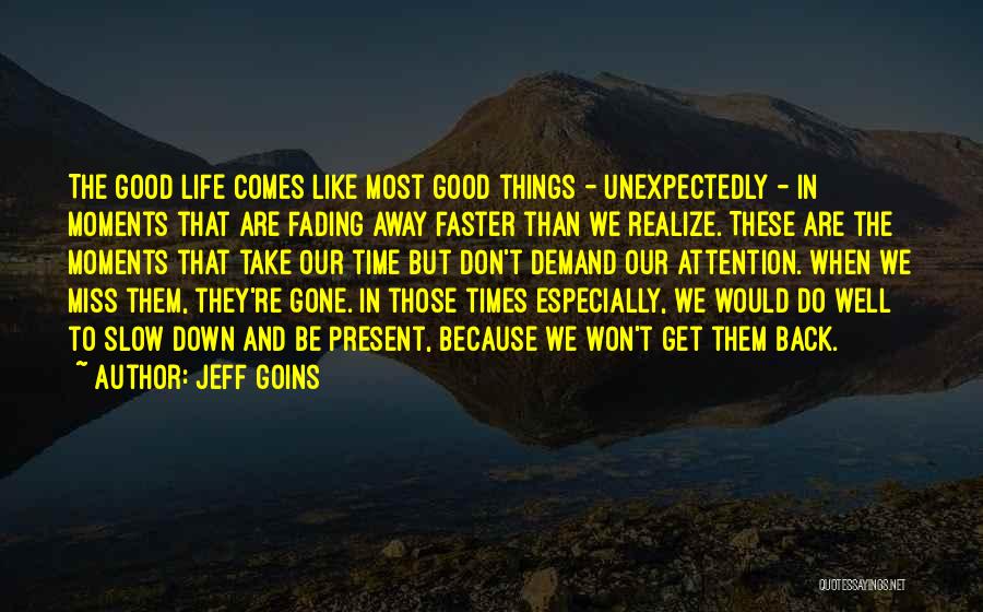 Jeff Goins Quotes: The Good Life Comes Like Most Good Things - Unexpectedly - In Moments That Are Fading Away Faster Than We