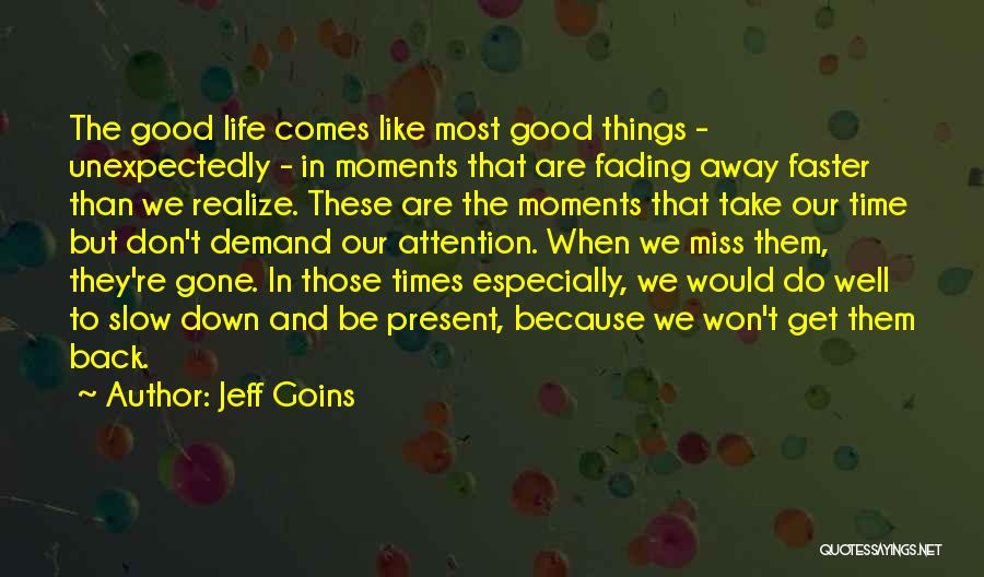 Jeff Goins Quotes: The Good Life Comes Like Most Good Things - Unexpectedly - In Moments That Are Fading Away Faster Than We