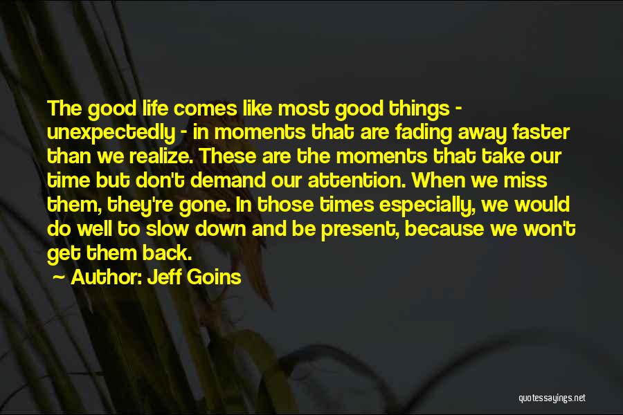 Jeff Goins Quotes: The Good Life Comes Like Most Good Things - Unexpectedly - In Moments That Are Fading Away Faster Than We