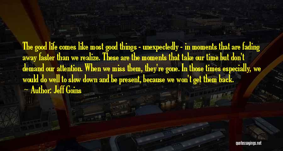 Jeff Goins Quotes: The Good Life Comes Like Most Good Things - Unexpectedly - In Moments That Are Fading Away Faster Than We