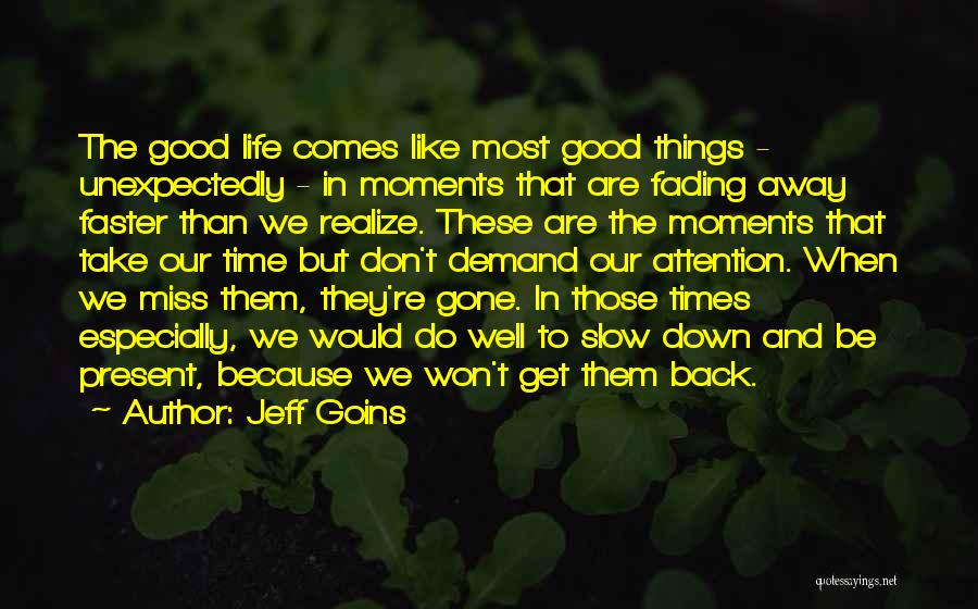 Jeff Goins Quotes: The Good Life Comes Like Most Good Things - Unexpectedly - In Moments That Are Fading Away Faster Than We