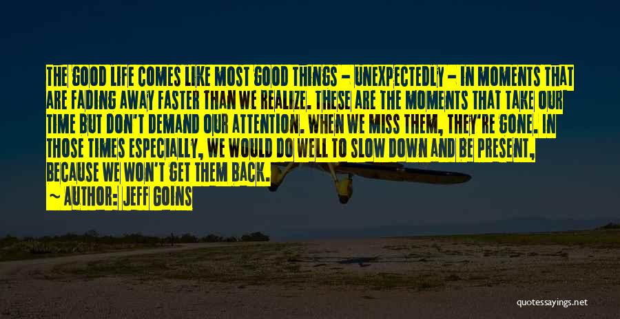 Jeff Goins Quotes: The Good Life Comes Like Most Good Things - Unexpectedly - In Moments That Are Fading Away Faster Than We