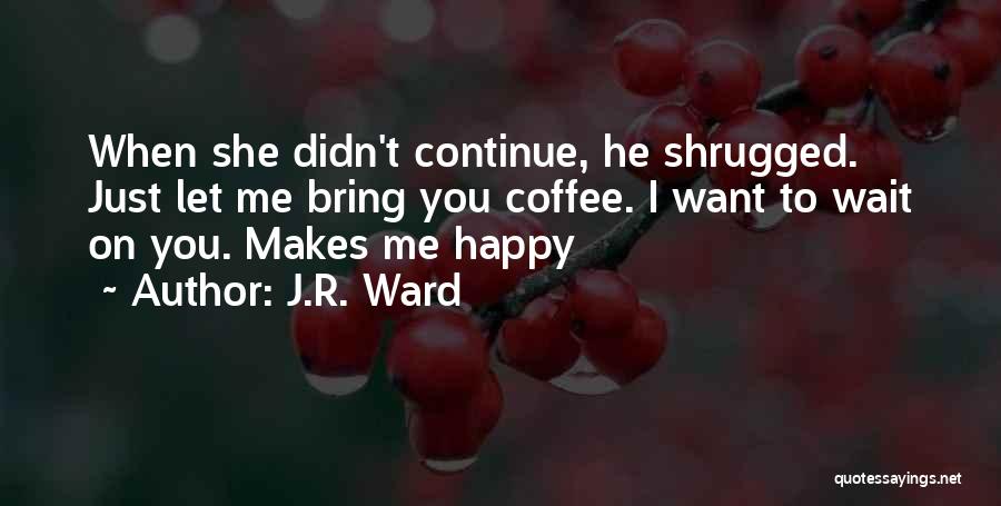 J.R. Ward Quotes: When She Didn't Continue, He Shrugged. Just Let Me Bring You Coffee. I Want To Wait On You. Makes Me