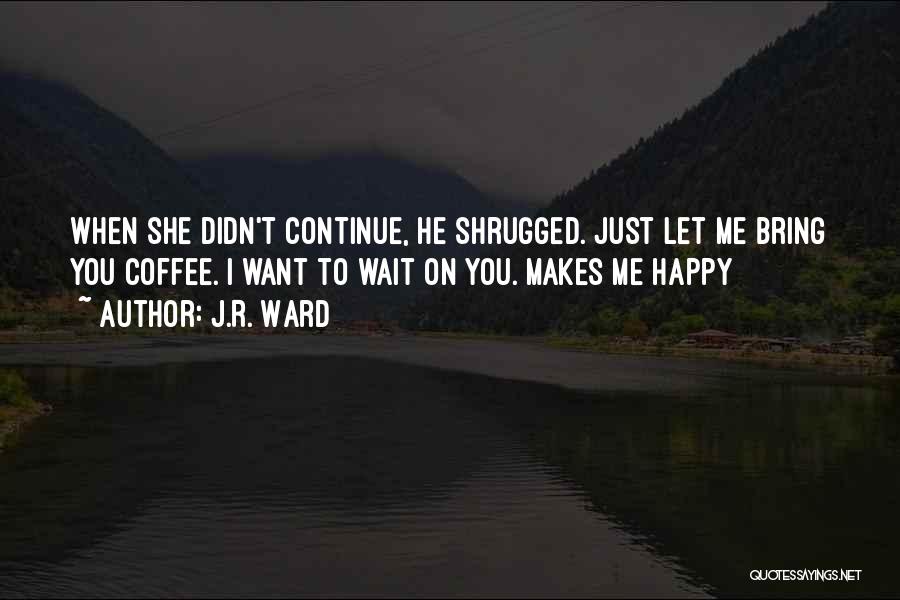 J.R. Ward Quotes: When She Didn't Continue, He Shrugged. Just Let Me Bring You Coffee. I Want To Wait On You. Makes Me