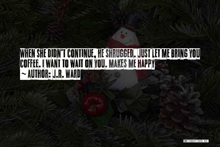 J.R. Ward Quotes: When She Didn't Continue, He Shrugged. Just Let Me Bring You Coffee. I Want To Wait On You. Makes Me