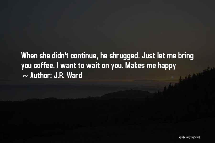 J.R. Ward Quotes: When She Didn't Continue, He Shrugged. Just Let Me Bring You Coffee. I Want To Wait On You. Makes Me