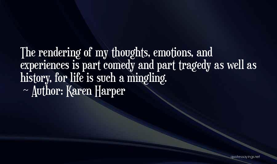 Karen Harper Quotes: The Rendering Of My Thoughts, Emotions, And Experiences Is Part Comedy And Part Tragedy As Well As History, For Life