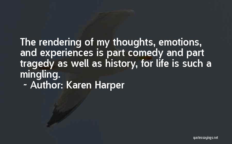 Karen Harper Quotes: The Rendering Of My Thoughts, Emotions, And Experiences Is Part Comedy And Part Tragedy As Well As History, For Life