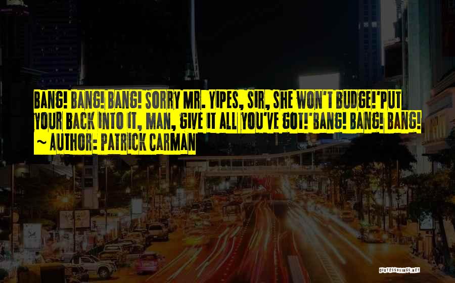 Patrick Carman Quotes: Bang! Bang! Bang! Sorry Mr. Yipes, Sir, She Won't Budge!'put Your Back Into It, Man, Give It All You've Got!'bang!