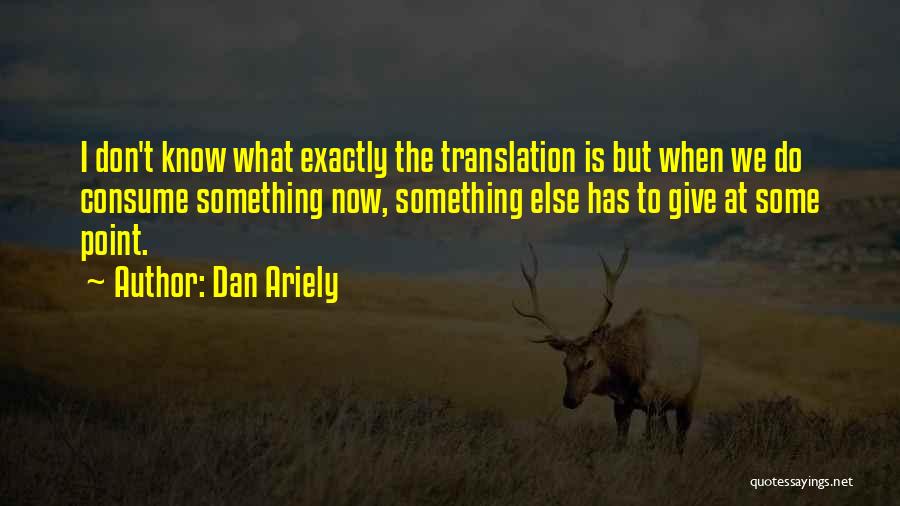 Dan Ariely Quotes: I Don't Know What Exactly The Translation Is But When We Do Consume Something Now, Something Else Has To Give