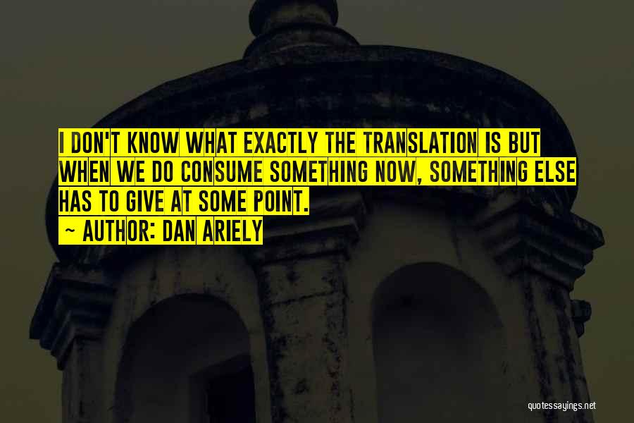 Dan Ariely Quotes: I Don't Know What Exactly The Translation Is But When We Do Consume Something Now, Something Else Has To Give