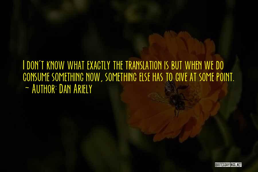 Dan Ariely Quotes: I Don't Know What Exactly The Translation Is But When We Do Consume Something Now, Something Else Has To Give