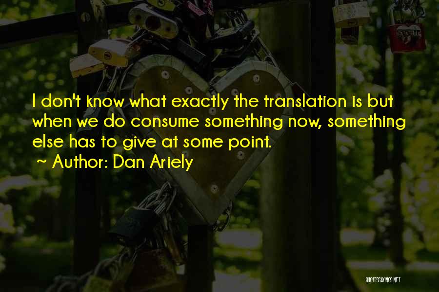 Dan Ariely Quotes: I Don't Know What Exactly The Translation Is But When We Do Consume Something Now, Something Else Has To Give